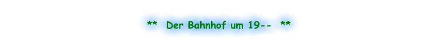 **  Der Bahnhof um 19--  **