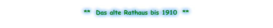 **  Das alte Rathaus bis 1910  **