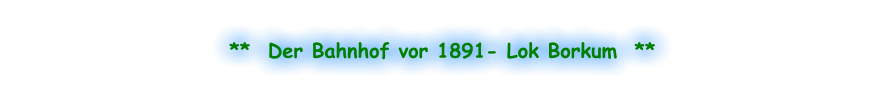 **  Der Bahnhof vor 1891- Lok Borkum  **