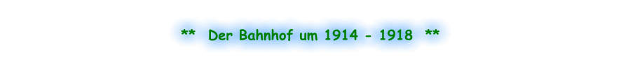 **  Der Bahnhof um 1914 - 1918  **