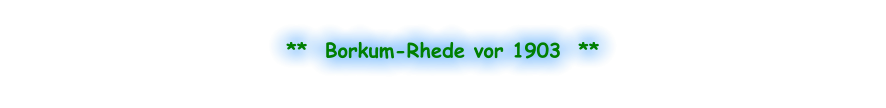 **  Borkum-Rhede vor 1903  **