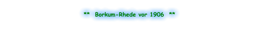 **  Borkum-Rhede vor 1906  **