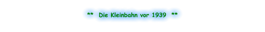 **  Die Kleinbahn vor 1939  **