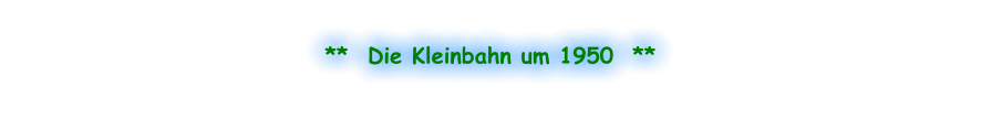 **  Die Kleinbahn um 1950  **