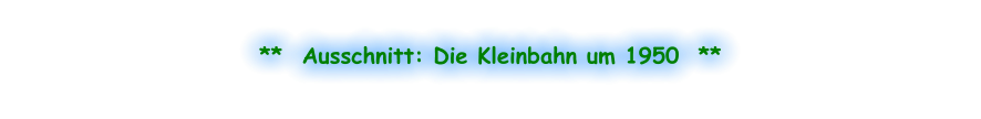 **  Ausschnitt: Die Kleinbahn um 1950  **