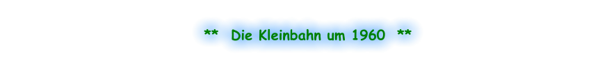 **  Die Kleinbahn um 1960  **