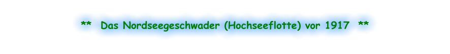 **  Das Nordseegeschwader (Hochseeflotte) vor 1917  **