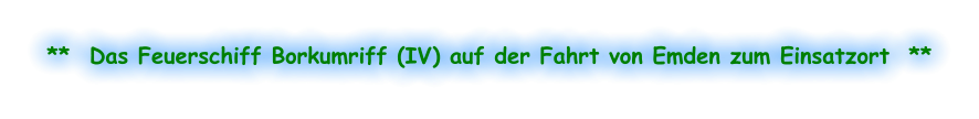 **  Das Feuerschiff Borkumriff (IV) auf der Fahrt von Emden zum Einsatzort  **
