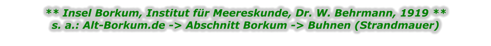 ** Insel Borkum, Institut für Meereskunde, Dr. W. Behrmann, 1919 ** s. a.: Alt-Borkum.de -> Abschnitt Borkum -> Buhnen (Strandmauer)