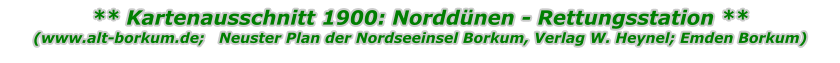 ** Kartenausschnitt 1900: Norddünen - Rettungsstation ** (www.alt-borkum.de;   Neuster Plan der Nordseeinsel Borkum, Verlag W. Heynel; Emden Borkum)