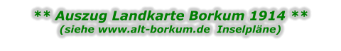 ** Auszug Landkarte Borkum 1914 ** (siehe www.alt-borkum.de  Inselpläne)