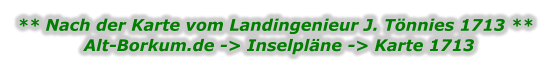 ** Nach der Karte vom Landingenieur J. Tönnies 1713 ** Alt-Borkum.de -> Inselpläne -> Karte 1713