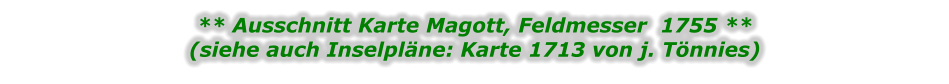 ** Ausschnitt Karte Magott, Feldmesser  1755 **(siehe auch Inselpläne: Karte 1713 von j. Tönnies)