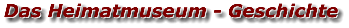 Das Heimatmuseum - Geschichte Das Heimatmuseum - Geschichte