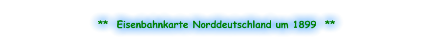 **  Eisenbahnkarte Norddeutschland um 1899  **