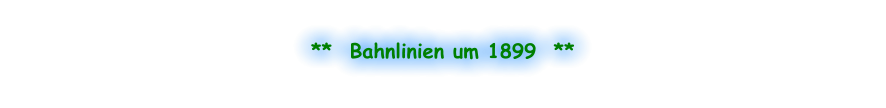 **  Bahnlinien um 1899  **