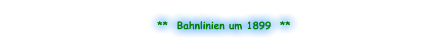 **  Bahnlinien um 1899  **